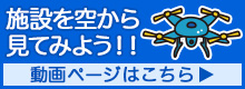 施設を空から見てみよう!!動画ページはこちら
